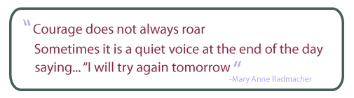 Courage does not always roar, Sometimes it is a quiet voice at the end of the day saying... I will try again tomorrow