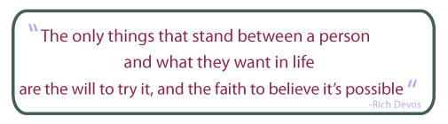 the only thing that stands between a person and what they want in life, are the will to try it and the faith to believe it's possible